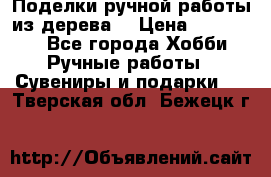  Поделки ручной работы из дерева  › Цена ­ 3-15000 - Все города Хобби. Ручные работы » Сувениры и подарки   . Тверская обл.,Бежецк г.